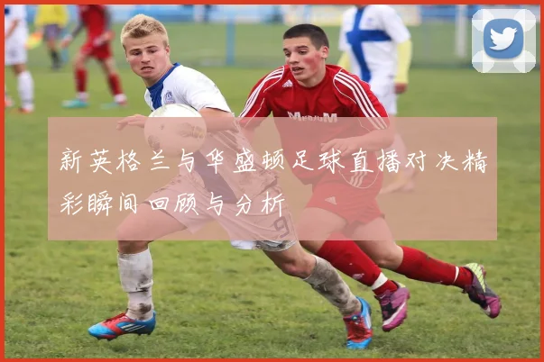 新英格兰与华盛顿足球直播对决精彩瞬间回顾与分析