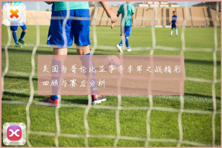 美国与哥伦比亚争夺季军之战精彩回顾与赛后分析