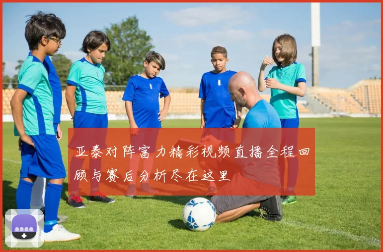 亚泰对阵富力精彩视频直播全程回顾与赛后分析尽在这里