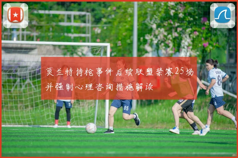 莫兰特持枪事件后续联盟禁赛25场并强制心理咨询措施解读