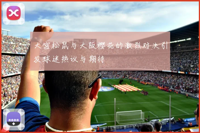 大宫松鼠与大阪樱花的激烈对决引发球迷热议与期待