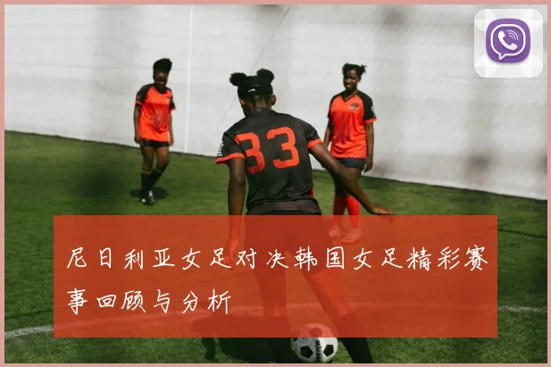 尼日利亚女足对决韩国女足精彩赛事回顾与分析