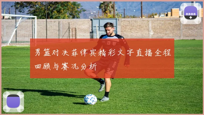 男篮对决菲律宾精彩文字直播全程回顾与赛况分析