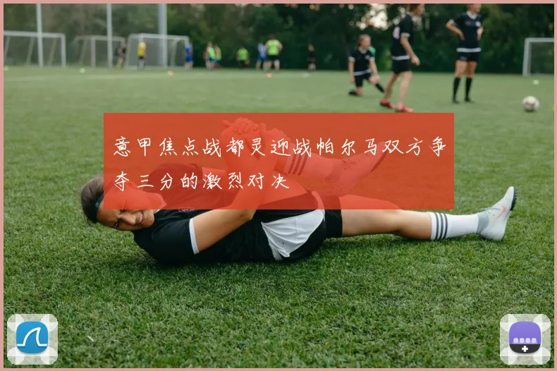 意甲焦点战都灵迎战帕尔马双方争夺三分的激烈对决