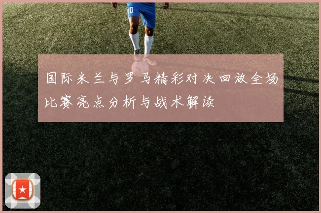 国际米兰与罗马精彩对决回放全场比赛亮点分析与战术解读