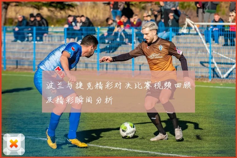 波兰与捷克精彩对决比赛视频回顾及精彩瞬间分析