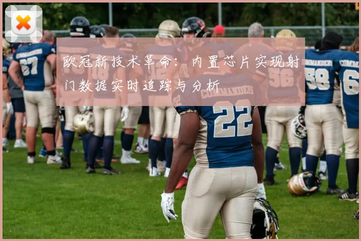 欧冠新技术革命：内置芯片实现射门数据实时追踪与分析