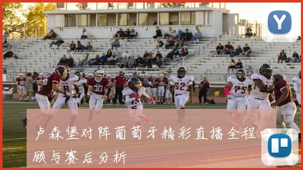 卢森堡对阵葡萄牙精彩直播全程回顾与赛后分析