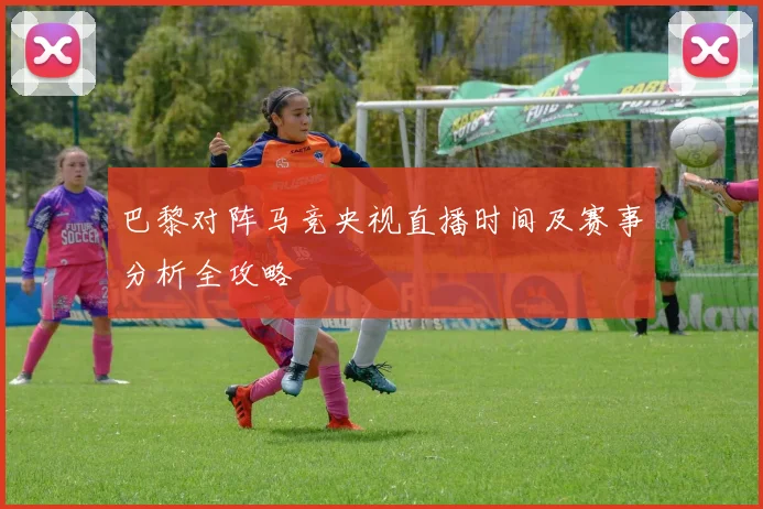 巴黎对阵马竞央视直播时间及赛事分析全攻略