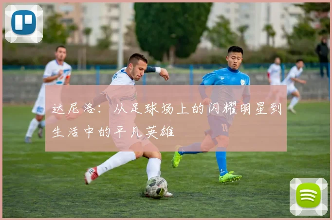 达尼洛：从足球场上的闪耀明星到生活中的平凡英雄