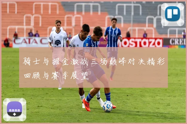 骑士与掘金激战三场巅峰对决精彩回顾与赛季展望