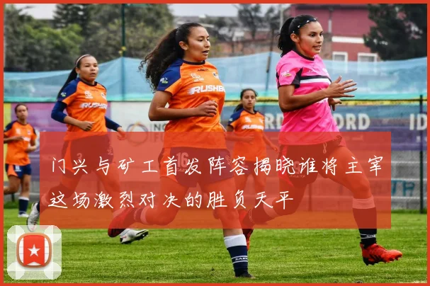 门兴与矿工首发阵容揭晓谁将主宰这场激烈对决的胜负天平