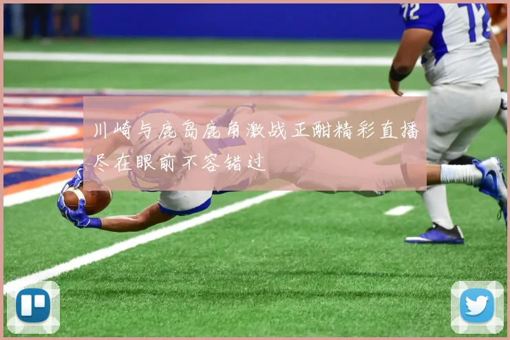 川崎与鹿岛鹿角激战正酣精彩直播尽在眼前不容错过