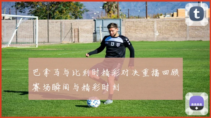 巴拿马与比利时精彩对决重播回顾赛场瞬间与精彩时刻