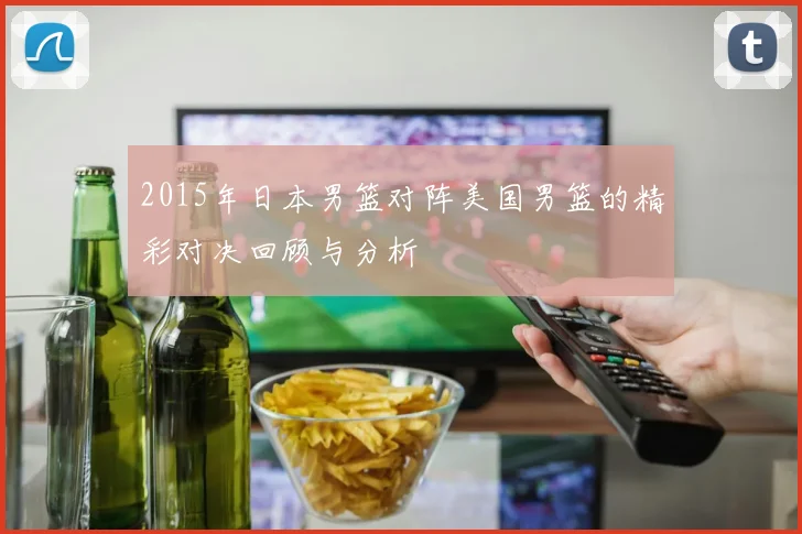 2015年日本男篮对阵美国男篮的精彩对决回顾与分析