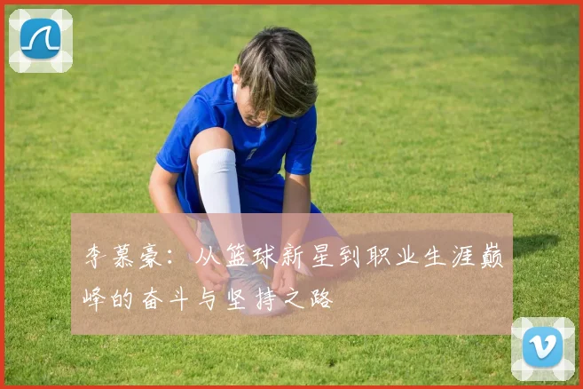 李慕豪：从篮球新星到职业生涯巅峰的奋斗与坚持之路