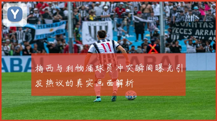 梅西与利物浦球员冲突瞬间曝光引发热议的真实画面解析