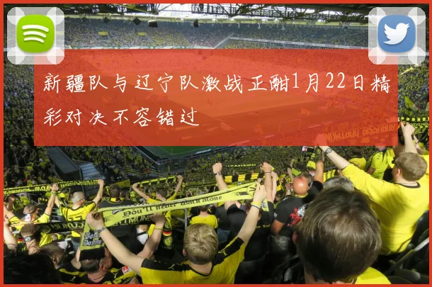 新疆队与辽宁队激战正酣1月22日精彩对决不容错过