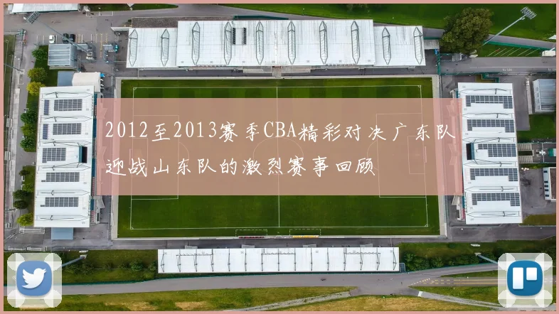 2012至2013赛季CBA精彩对决广东队迎战山东队的激烈赛事回顾