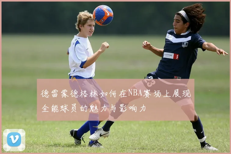 德雷蒙德格林如何在NBA赛场上展现全能球员的魅力与影响力