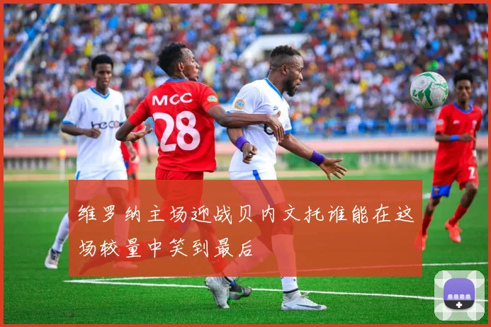 维罗纳主场迎战贝内文托谁能在这场较量中笑到最后