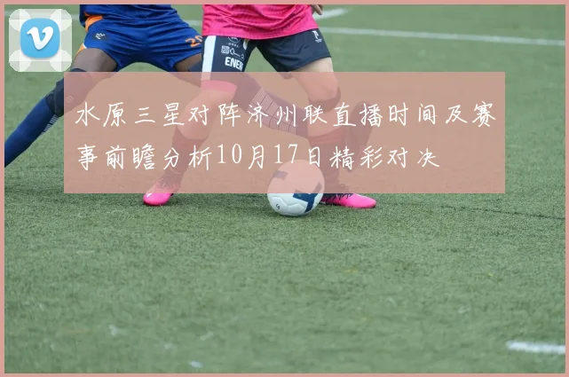 水原三星对阵济州联直播时间及赛事前瞻分析10月17日精彩对决
