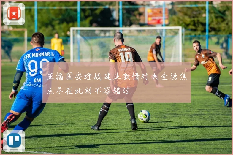 正播国安迎战建业激情对决全场焦点尽在此刻不容错过