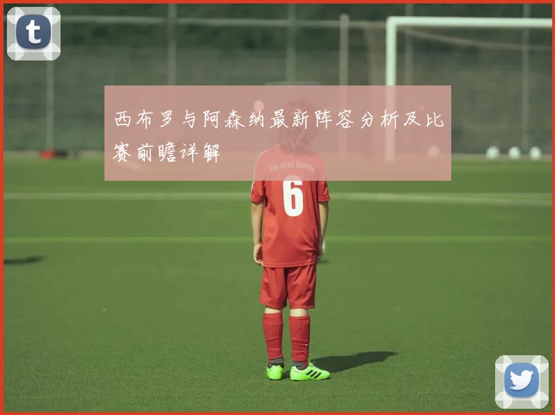 西布罗与阿森纳最新阵容分析及比赛前瞻详解