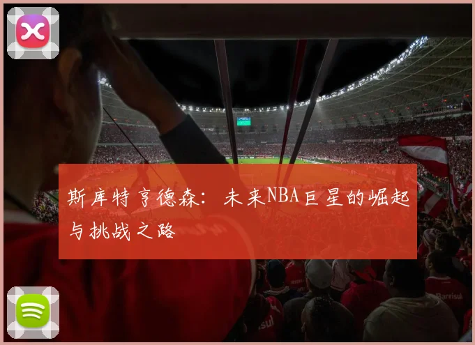 斯库特亨德森：未来NBA巨星的崛起与挑战之路