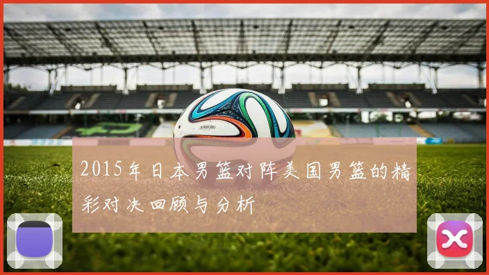 2015年日本男篮对阵美国男篮的精彩对决回顾与分析