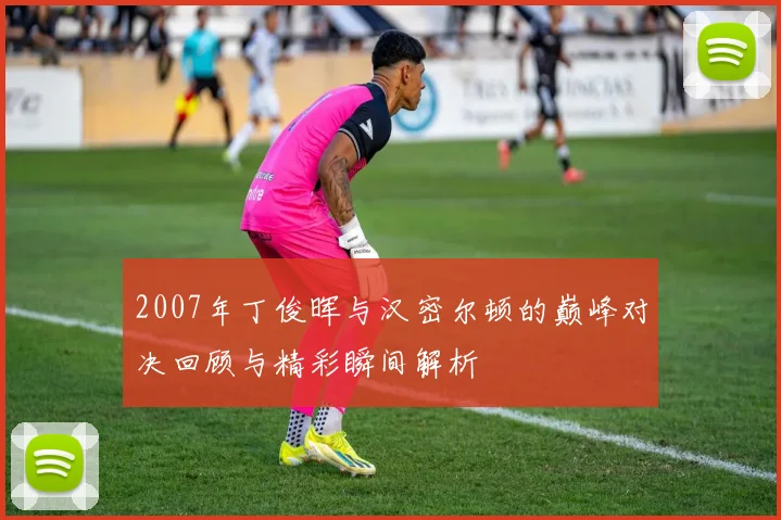 2007年丁俊晖与汉密尔顿的巅峰对决回顾与精彩瞬间解析