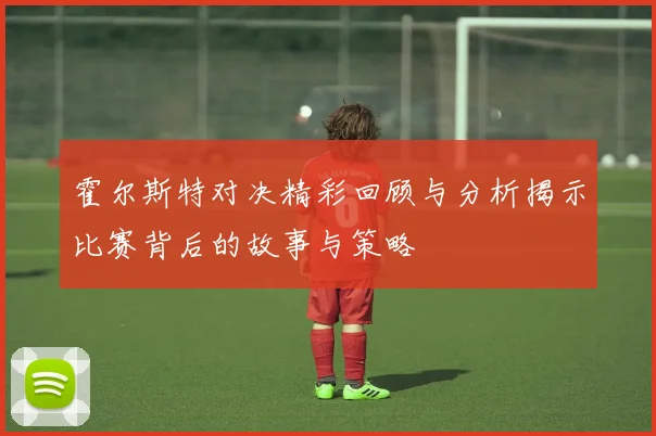 霍尔斯特对决精彩回顾与分析揭示比赛背后的故事与策略