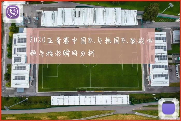 2020亚青赛中国队与韩国队激战回顾与精彩瞬间分析