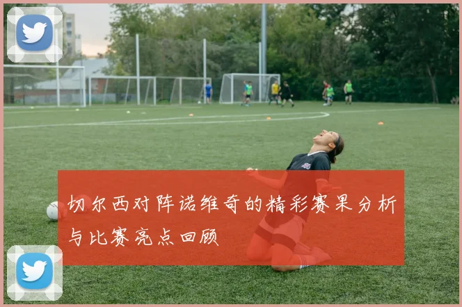 切尔西对阵诺维奇的精彩赛果分析与比赛亮点回顾