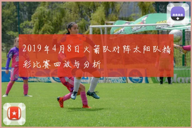 2019年4月8日火箭队对阵太阳队精彩比赛回放与分析