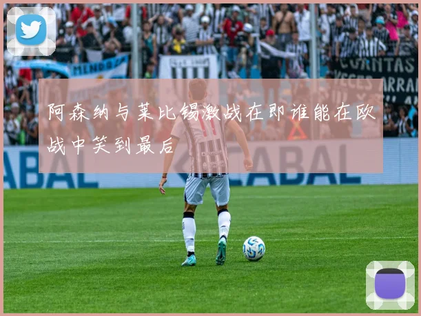 阿森纳与莱比锡激战在即谁能在欧战中笑到最后