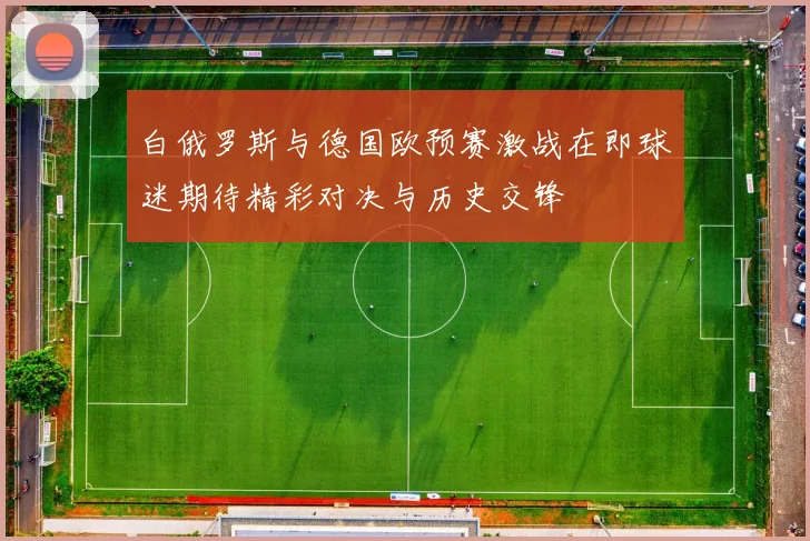 白俄罗斯与德国欧预赛激战在即球迷期待精彩对决与历史交锋
