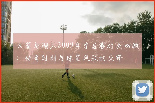 火箭与湖人2009年季后赛对决回顾：传奇时刻与球星风采的交锋