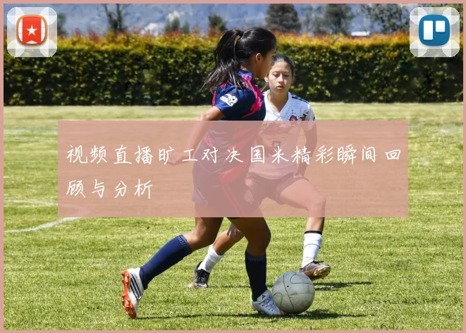 视频直播旷工对决国米精彩瞬间回顾与分析