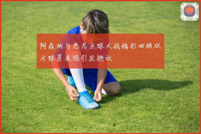 阿森纳与悉尼点球大战精彩回顾双方球员表现引发热议