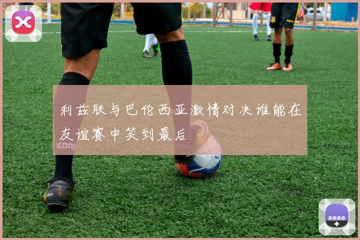 利兹联与巴伦西亚激情对决谁能在友谊赛中笑到最后