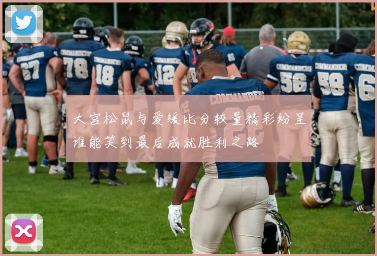 大宫松鼠与爱缓比分较量精彩纷呈谁能笑到最后成就胜利之路