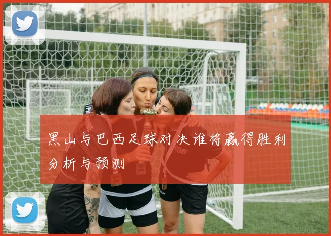 黑山与巴西足球对决谁将赢得胜利分析与预测