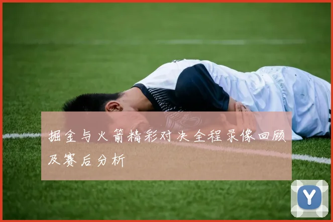 掘金与火箭精彩对决全程录像回顾及赛后分析