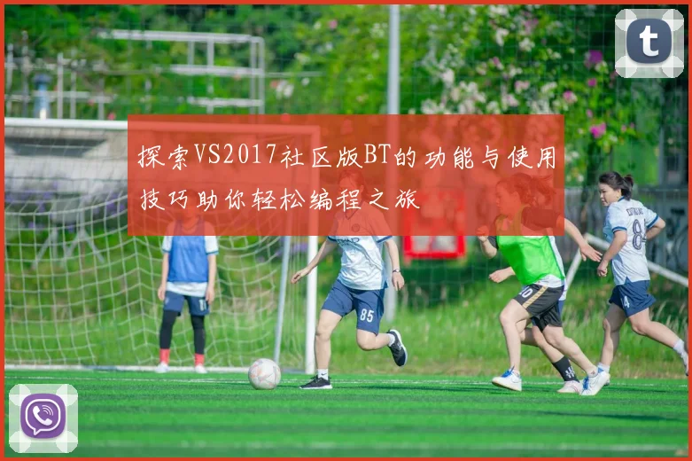 探索VS2017社区版BT的功能与使用技巧助你轻松编程之旅