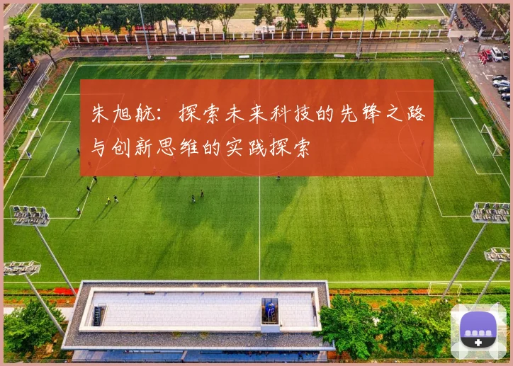 朱旭航：探索未来科技的先锋之路与创新思维的实践探索