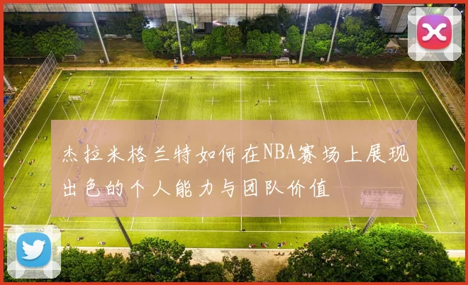 杰拉米格兰特如何在NBA赛场上展现出色的个人能力与团队价值
