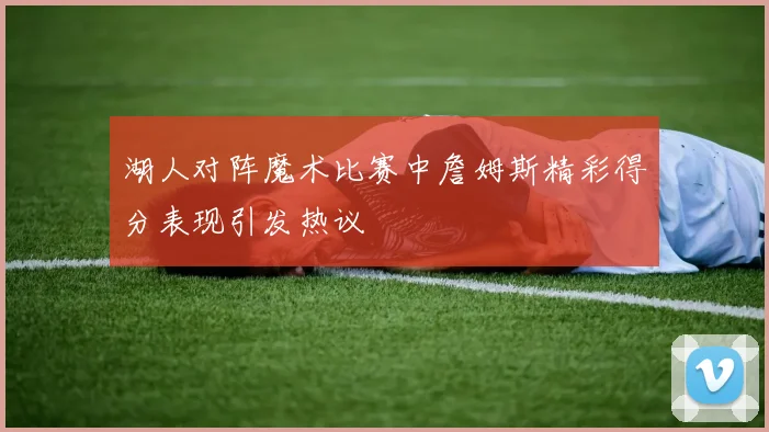 湖人对阵魔术比赛中詹姆斯精彩得分表现引发热议