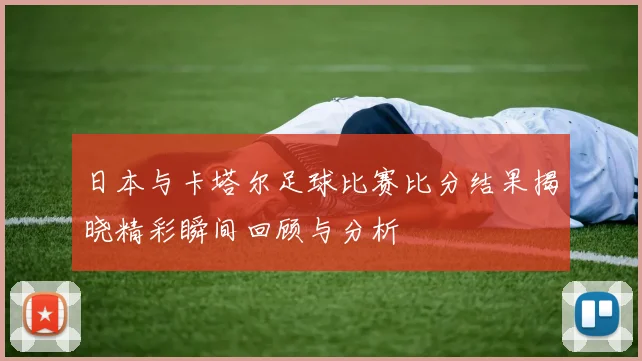 日本与卡塔尔足球比赛比分结果揭晓精彩瞬间回顾与分析