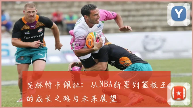 克林特卡佩拉：从NBA新星到篮板王的成长之路与未来展望